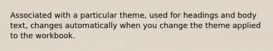 Associated with a particular theme, used for headings and body text, changes automatically when you change the theme applied to the workbook.