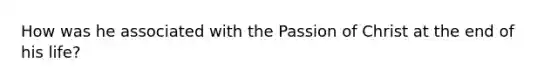 How was he associated with the Passion of Christ at the end of his life?