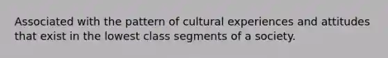 Associated with the pattern of cultural experiences and attitudes that exist in the lowest class segments of a society.