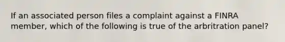 If an associated person files a complaint against a FINRA member, which of the following is true of the arbritration panel?