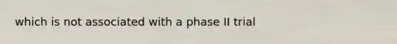 which is not associated with a phase II trial