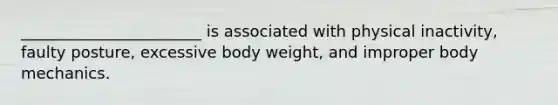 _______________________ is associated with physical inactivity, faulty posture, excessive body weight, and improper body mechanics.