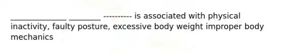 ______________ ________ ---------- is associated with physical inactivity, faulty posture, excessive body weight improper body mechanics