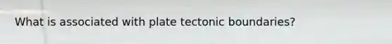 What is associated with plate tectonic boundaries?