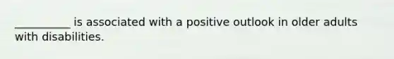 __________ is associated with a positive outlook in older adults with disabilities.