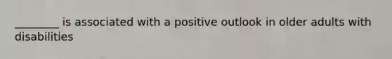 ________ is associated with a positive outlook in older adults with disabilities