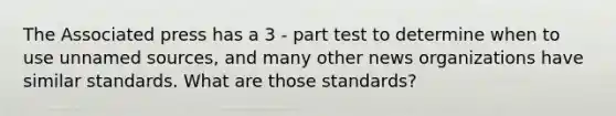 The Associated press has a 3 - part test to determine when to use unnamed sources, and many other news organizations have similar standards. What are those standards?