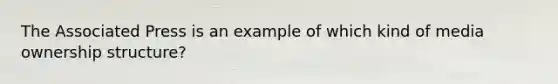 The Associated Press is an example of which kind of media ownership structure?