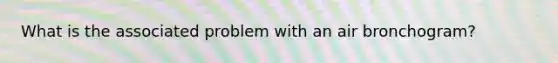 What is the associated problem with an air bronchogram?