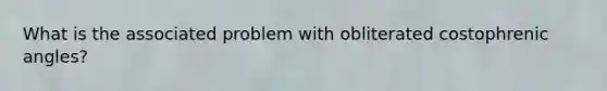 What is the associated problem with obliterated costophrenic angles?