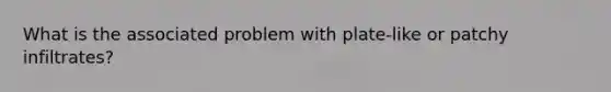 What is the associated problem with plate-like or patchy infiltrates?
