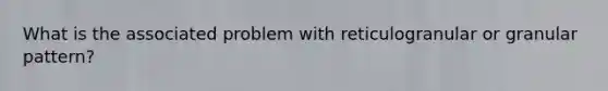 What is the associated problem with reticulogranular or granular pattern?