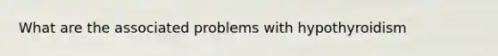 What are the associated problems with hypothyroidism