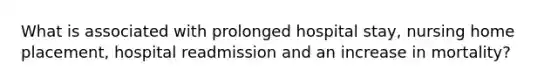 What is associated with prolonged hospital stay, nursing home placement, hospital readmission and an increase in mortality?