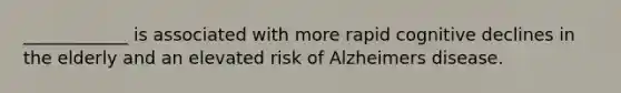 ____________ is associated with more rapid cognitive declines in the elderly and an elevated risk of Alzheimers disease.