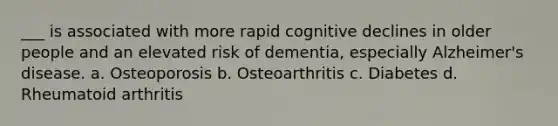 ___ is associated with more rapid cognitive declines in older people and an elevated risk of dementia, especially Alzheimer's disease. a. Osteoporosis b. Osteoarthritis c. Diabetes d. Rheumatoid arthritis