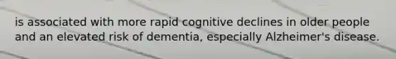 is associated with more rapid cognitive declines in older people and an elevated risk of dementia, especially Alzheimer's disease.