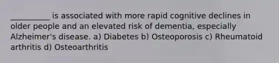 __________ is associated with more rapid cognitive declines in older people and an elevated risk of dementia, especially Alzheimer's disease. a) Diabetes b) Osteoporosis c) Rheumatoid arthritis d) Osteoarthritis