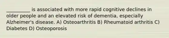 __________ is associated with more rapid cognitive declines in older people and an elevated risk of dementia, especially Alzheimer's disease. A) Osteoarthritis B) Rheumatoid arthritis C) Diabetes D) Osteoporosis