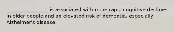 _________________ is associated with more rapid cognitive declines in older people and an elevated risk of dementia, especially Alzheimer's disease.