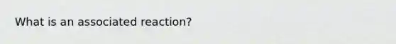 What is an associated reaction?