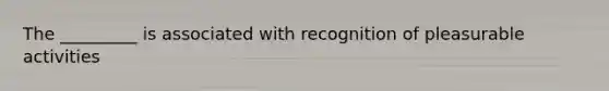 The _________ is associated with recognition of pleasurable activities