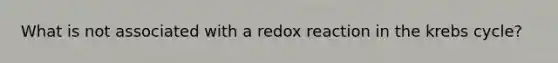 What is not associated with a redox reaction in the <a href='https://www.questionai.com/knowledge/kqfW58SNl2-krebs-cycle' class='anchor-knowledge'>krebs cycle</a>?