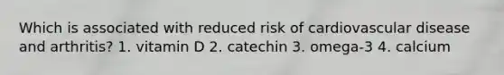 Which is associated with reduced risk of cardiovascular disease and arthritis? 1. vitamin D 2. catechin 3. omega-3 4. calcium