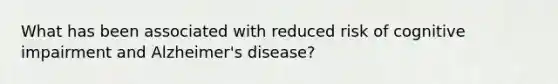 What has been associated with reduced risk of cognitive impairment and <a href='https://www.questionai.com/knowledge/kn4Mm8ylbN-alzheimers-disease' class='anchor-knowledge'>alzheimer's disease</a>?