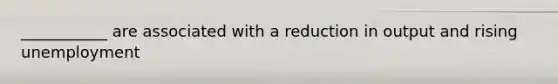 ___________ are associated with a reduction in output and rising unemployment