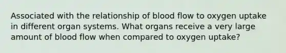 Associated with the relationship of blood flow to oxygen uptake in different organ systems. What organs receive a very large amount of blood flow when compared to oxygen uptake?