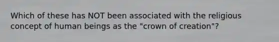 Which of these has NOT been associated with the religious concept of human beings as the "crown of creation"?