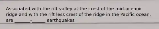 Associated with the rift valley at the crest of the mid-oceanic ridge and with the rift less crest of the ridge in the Pacific ocean, are _______-______ earthquakes