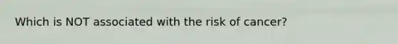 Which is NOT associated with the risk of cancer?