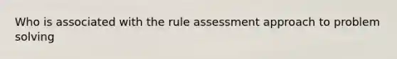 Who is associated with the rule assessment approach to problem solving