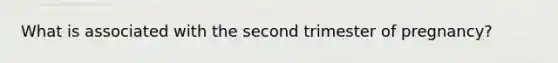 What is associated with the second trimester of pregnancy?