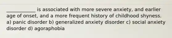 ____________ is associated with more severe anxiety, and earlier age of onset, and a more frequent history of childhood shyness. a) panic disorder b) generalized anxiety disorder c) social anxiety disorder d) agoraphobia