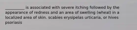 __________ is associated with severe itching followed by the appearance of redness and an area of swelling (wheal) in a localized area of skin. scabies erysipelas urticaria, or hives psoriasis