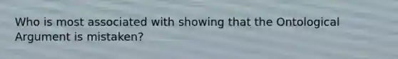 Who is most associated with showing that the Ontological Argument is mistaken?