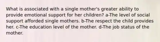 What is associated with a single mother's greater ability to provide emotional support for her children? a-The level of social support afforded single mothers. b-The respect the child provides her. c-The education level of the mother. d-The job status of the mother.