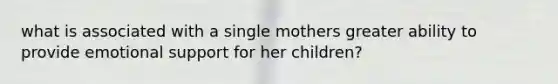 what is associated with a single mothers greater ability to provide emotional support for her children?