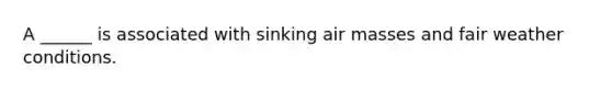 A ______ is associated with sinking air masses and fair weather conditions.