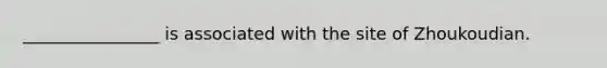 ________________ is associated with the site of Zhoukoudian.