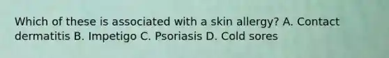 Which of these is associated with a skin allergy? A. Contact dermatitis B. Impetigo C. Psoriasis D. Cold sores
