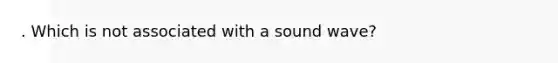 . Which is not associated with a sound wave?