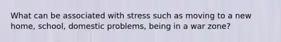 What can be associated with stress such as moving to a new home, school, domestic problems, being in a war zone?