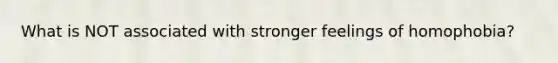 What is NOT associated with stronger feelings of homophobia?