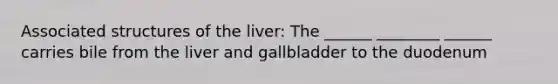 Associated structures of the liver: The ______ ________ ______ carries bile from the liver and gallbladder to the duodenum