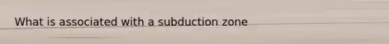 What is associated with a subduction zone