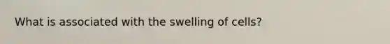 What is associated with the swelling of cells?